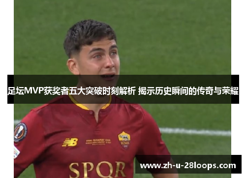 足坛MVP获奖者五大突破时刻解析 揭示历史瞬间的传奇与荣耀