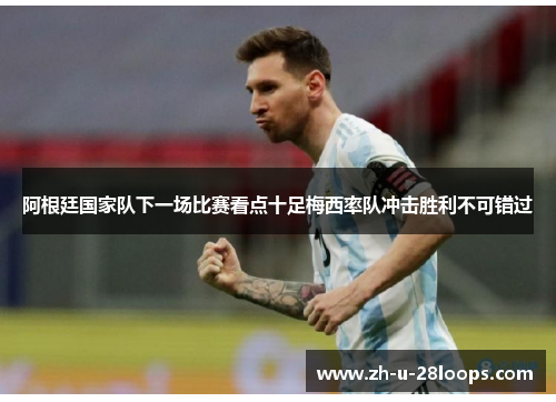 阿根廷国家队下一场比赛看点十足梅西率队冲击胜利不可错过