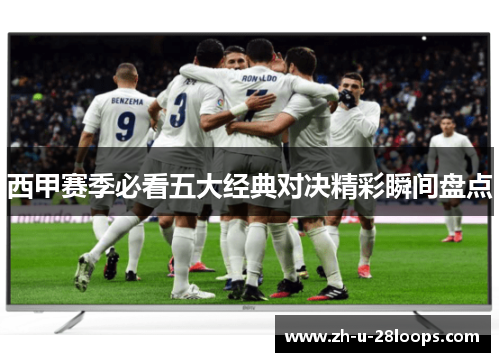 西甲赛季必看五大经典对决精彩瞬间盘点