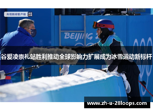 谷爱凌崇礼站胜利推动全球影响力扩展成为冰雪运动新标杆