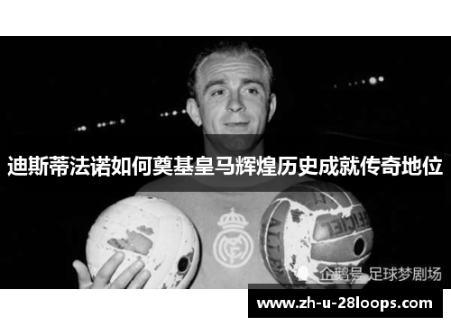 迪斯蒂法诺如何奠基皇马辉煌历史成就传奇地位 迪斯蒂法诺如何奠基皇马辉煌历史成就传奇地位