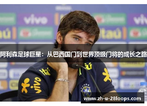 阿利森足球巨星：从巴西国门到世界顶级门将的成长之路