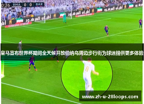 皇马宣布世界杯期间全天候开放伯纳乌周边步行街为球迷提供更多体验