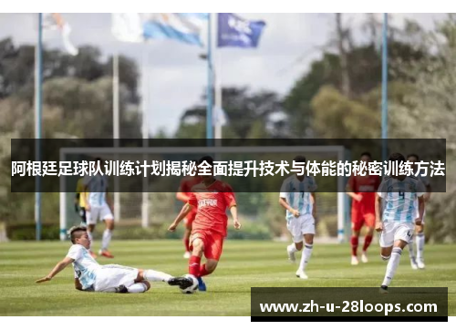 阿根廷足球队训练计划揭秘全面提升技术与体能的秘密训练方法