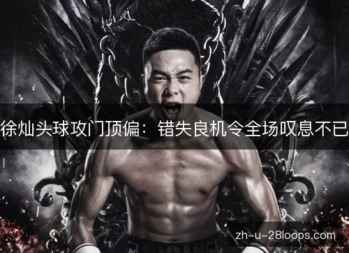 徐灿头球攻门顶偏：错失良机令全场叹息不已